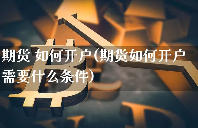期货 如何开户(期货如何开户需要什么条件)_https://www.hbxfywj.com_证券知识_第1张