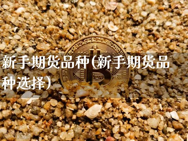 新手期货品种(新手期货品种选择)_https://www.hbxfywj.com_期货知识_第1张