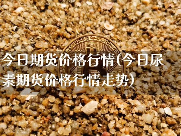 今日期货价格行情(今日尿素期货价格行情走势)_https://www.hbxfywj.com_股票知识_第1张