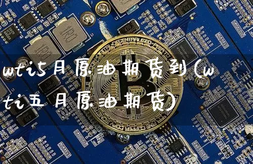 wti5月原油期货到(wti五月原油期货)_https://www.hbxfywj.com_期货知识_第1张