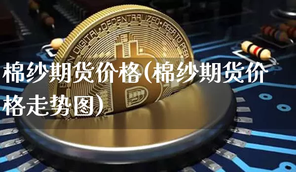 棉纱期货价格(棉纱期货价格走势图)_https://www.hbxfywj.com_期货知识_第1张
