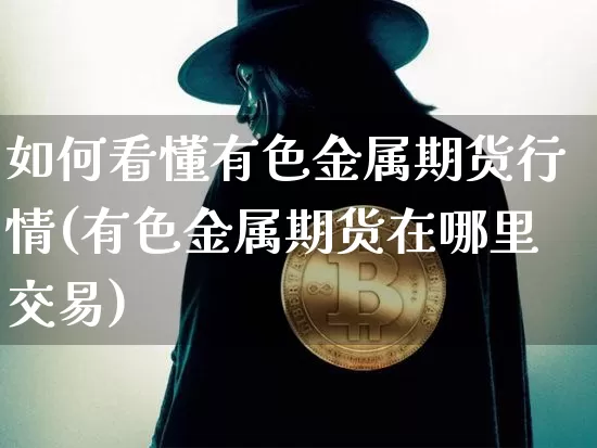 如何看懂有色金属期货行情(有色金属期货在哪里交易)_https://www.hbxfywj.com_证券知识_第1张