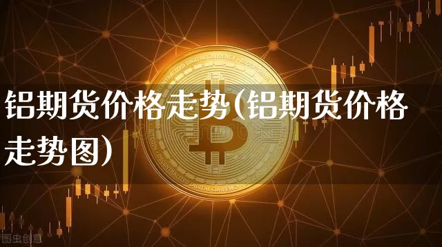 铝期货价格走势(铝期货价格走势图)_https://www.hbxfywj.com_期货知识_第1张