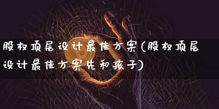 股权顶层设计最佳方案(股权顶层设计最佳方案先和孩子)_https://www.hbxfywj.com_股票知识_第1张