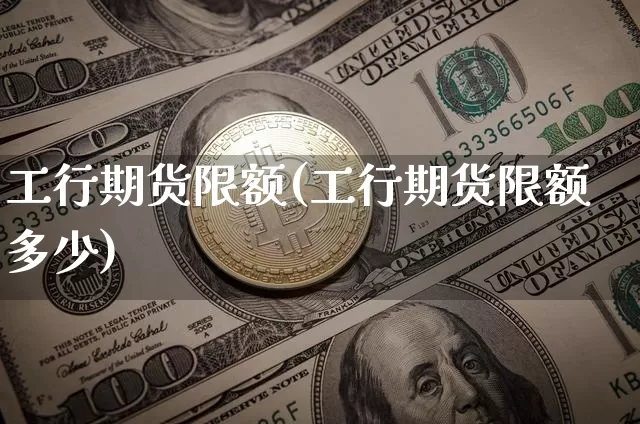 工行期货限额(工行期货限额多少)_https://www.hbxfywj.com_基金知识_第1张