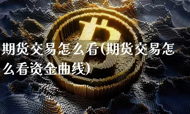 期货交易怎么看(期货交易怎么看资金曲线)_https://www.hbxfywj.com_期货知识_第1张