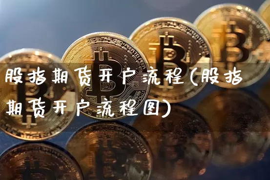 股指期货开户流程(股指期货开户流程图)_https://www.hbxfywj.com_期货知识_第1张