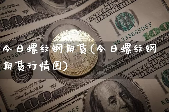 今日螺纹钢期货(今日螺纹钢期货行情图)_https://www.hbxfywj.com_期货知识_第1张
