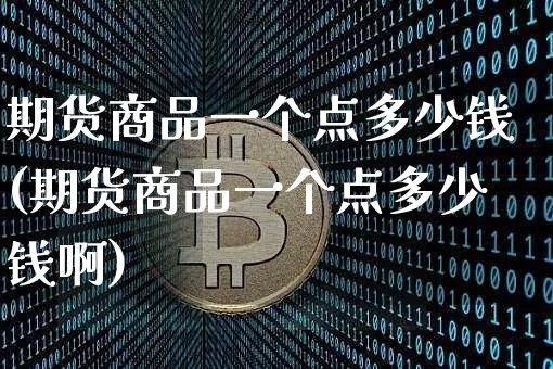 期货商品一个点多少钱(期货商品一个点多少钱啊)_https://www.hbxfywj.com_证券知识_第1张