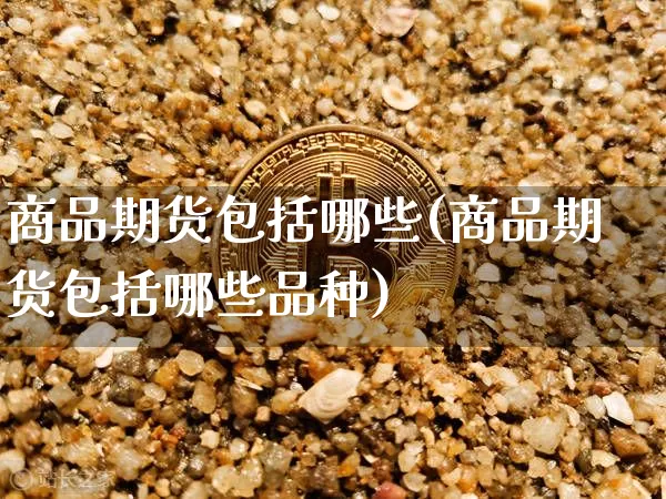 商品期货包括哪些(商品期货包括哪些品种)_https://www.hbxfywj.com_证券知识_第1张