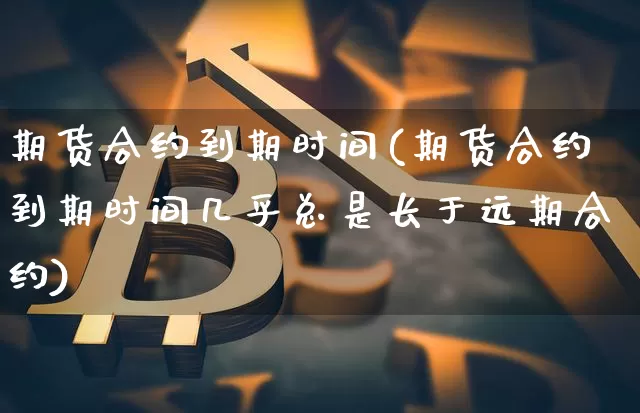 期货合约到期时间(期货合约到期时间几乎总是长于远期合约)_https://www.hbxfywj.com_证券知识_第1张