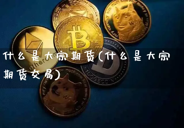 什么是大宗期货(什么是大宗期货交易)_https://www.hbxfywj.com_股票知识_第1张