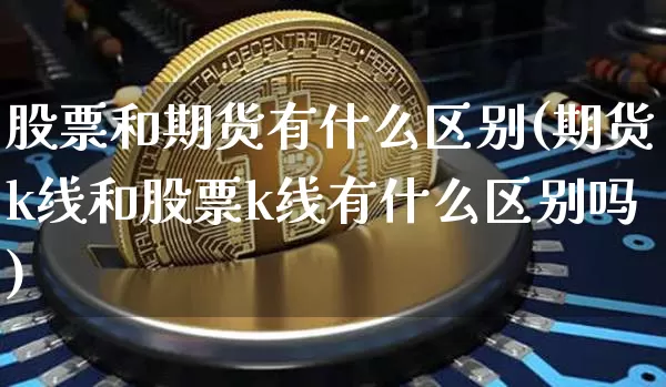 股票和期货有什么区别(期货k线和股票k线有什么区别吗)_https://www.hbxfywj.com_期货知识_第1张