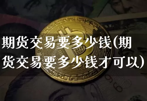 期货交易要多少钱(期货交易要多少钱才可以)_https://www.hbxfywj.com_期货知识_第1张