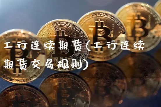 工行连续期货(工行连续期货交易规则)_https://www.hbxfywj.com_证券知识_第1张