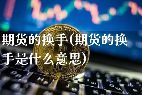 期货的换手(期货的换手是什么意思)_https://www.hbxfywj.com_期货知识_第1张