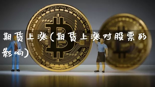 期货上涨(期货上涨对股票的影响)_https://www.hbxfywj.com_期货知识_第1张