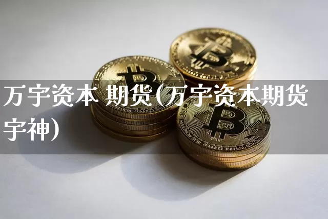 万宇资本 期货(万宇资本期货宇神)_https://www.hbxfywj.com_证券知识_第1张