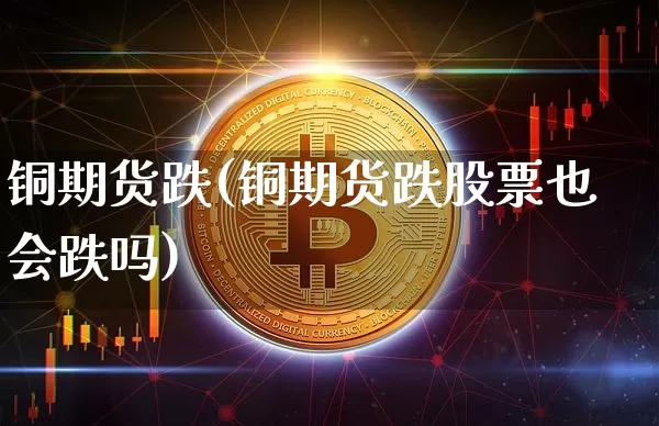 铜期货跌(铜期货跌股票也会跌吗)_https://www.hbxfywj.com_基金知识_第1张