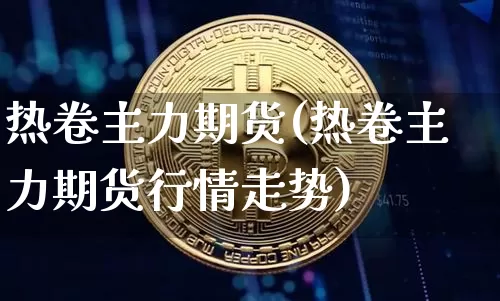 热卷主力期货(热卷主力期货行情走势)_https://www.hbxfywj.com_股票知识_第1张