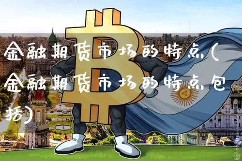 金融期货市场的特点(金融期货市场的特点包括)_https://www.hbxfywj.com_证券知识_第1张