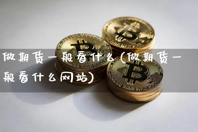 做期货一般看什么(做期货一般看什么网站)_https://www.hbxfywj.com_股票知识_第1张