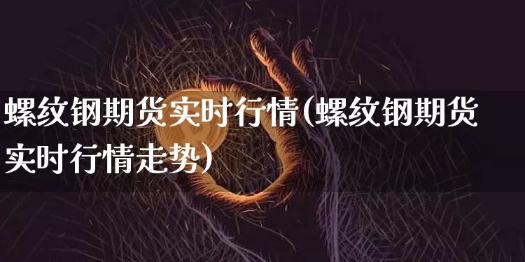 螺纹钢期货实时行情(螺纹钢期货实时行情走势)_https://www.hbxfywj.com_基金知识_第1张