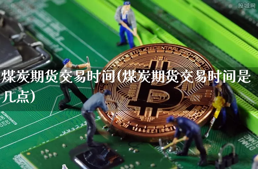 煤炭期货交易时间(煤炭期货交易时间是几点)_https://www.hbxfywj.com_期货知识_第1张