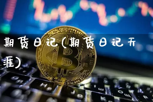 期货日记(期货日记天涯)_https://www.hbxfywj.com_基金知识_第1张