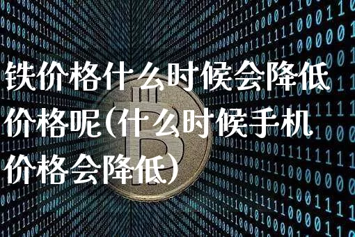 铁价格什么时候会降低价格呢(什么时候手机价格会降低)_https://www.hbxfywj.com_期货知识_第1张