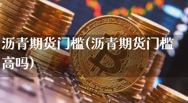沥青期货门槛(沥青期货门槛高吗)_https://www.hbxfywj.com_股票知识_第1张