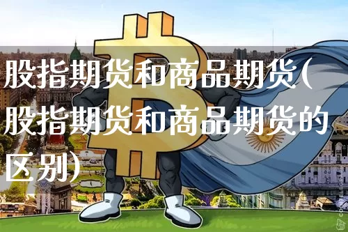 股指期货和商品期货(股指期货和商品期货的区别)_https://www.hbxfywj.com_股票知识_第1张