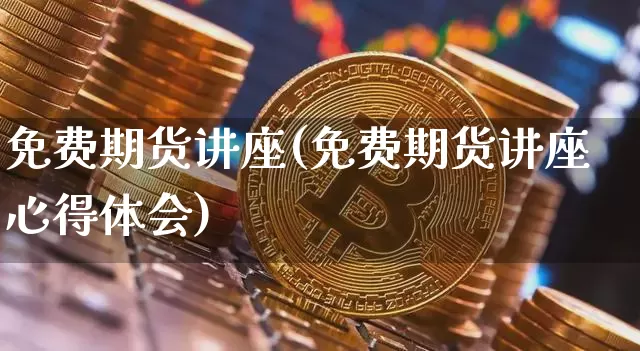 免费期货讲座(免费期货讲座心得体会)_https://www.hbxfywj.com_基金知识_第1张