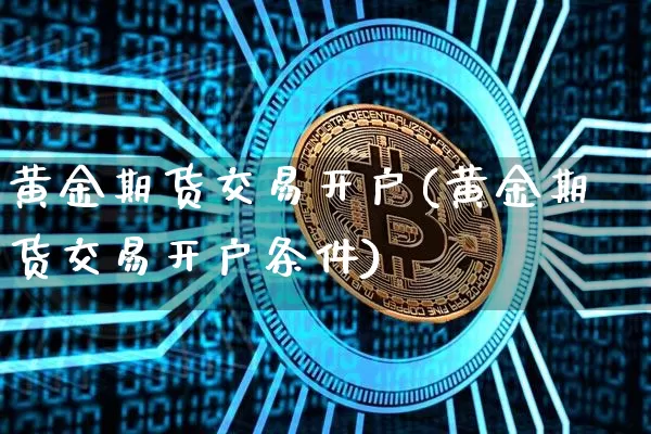 黄金期货交易开户(黄金期货交易开户条件)_https://www.hbxfywj.com_股票知识_第1张