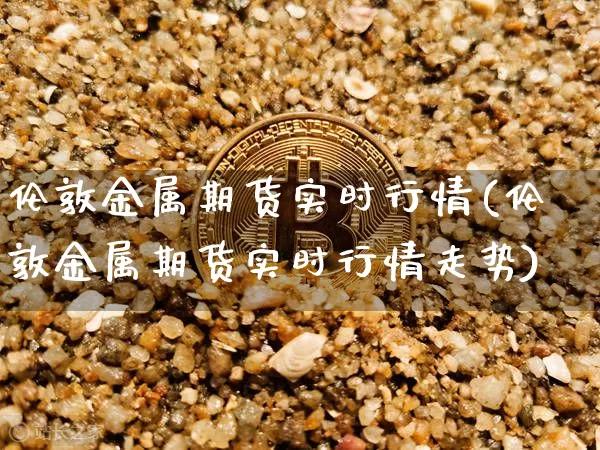 伦敦金属期货实时行情(伦敦金属期货实时行情走势)_https://www.hbxfywj.com_股票知识_第1张