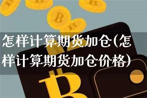 怎样计算期货加仓(怎样计算期货加仓价格)_https://www.hbxfywj.com_基金知识_第1张
