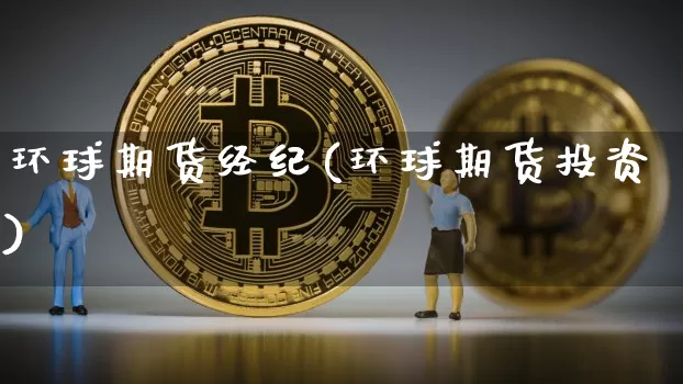 环球期货经纪(环球期货投资)_https://www.hbxfywj.com_基金知识_第1张