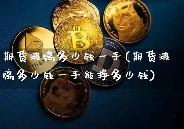期货玻璃多少钱一手(期货玻璃多少钱一手能挣多少钱)_https://www.hbxfywj.com_基金知识_第1张