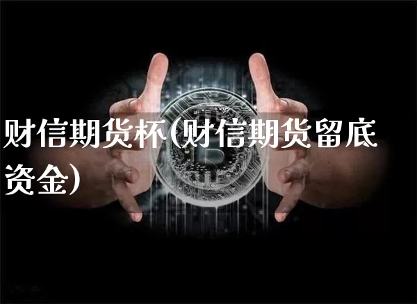 财信期货杯(财信期货留底资金)_https://www.hbxfywj.com_基金知识_第1张
