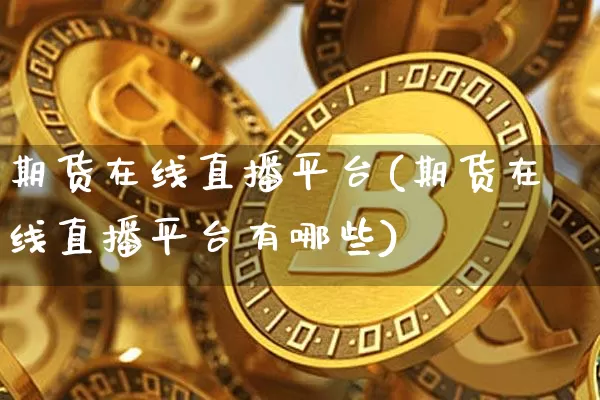 期货在线直播平台(期货在线直播平台有哪些)_https://www.hbxfywj.com_基金知识_第1张