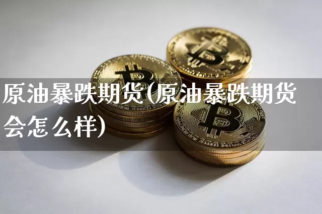 原油暴跌期货(原油暴跌期货会怎么样)_https://www.hbxfywj.com_基金知识_第1张