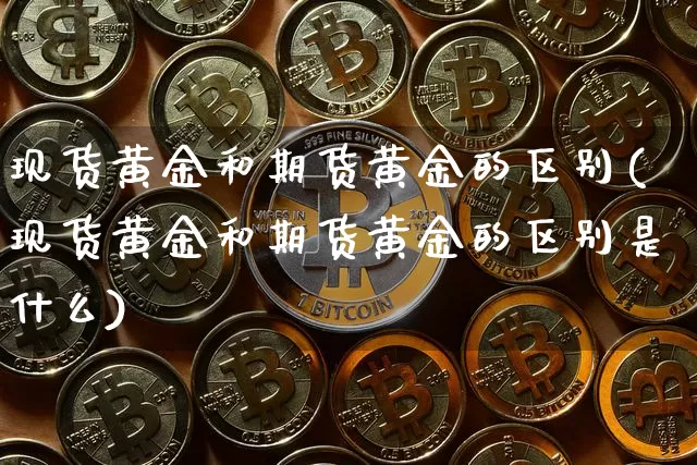 现货黄金和期货黄金的区别(现货黄金和期货黄金的区别是什么)_https://www.hbxfywj.com_证券知识_第1张