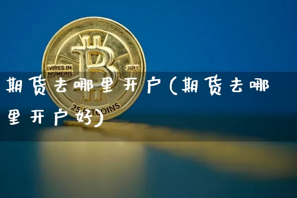 期货去哪里开户(期货去哪里开户好)_https://www.hbxfywj.com_股票知识_第1张