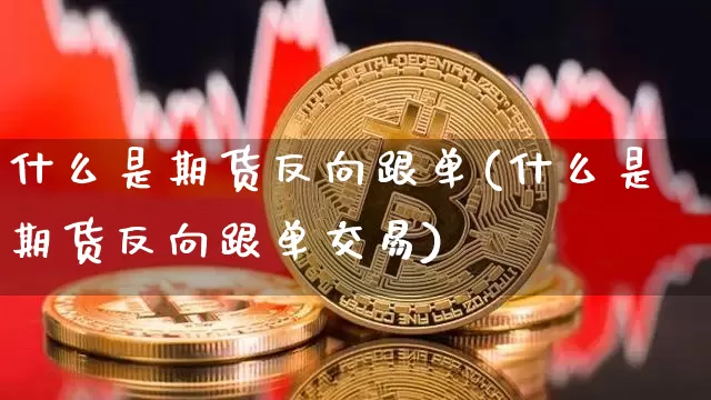 什么是期货反向跟单(什么是期货反向跟单交易)_https://www.hbxfywj.com_期货知识_第1张
