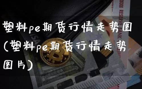 塑料pe期货行情走势图(塑料pe期货行情走势图片)_https://www.hbxfywj.com_股票知识_第1张