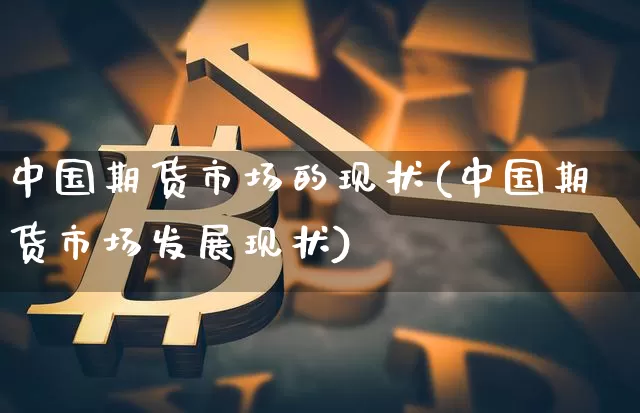 中国期货市场的现状(中国期货市场发展现状)_https://www.hbxfywj.com_证券知识_第1张