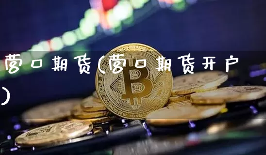 营口期货(营口期货开户)_https://www.hbxfywj.com_证券知识_第1张
