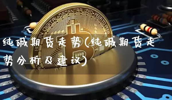 纯碱期货走势(纯碱期货走势分析及建议)_https://www.hbxfywj.com_期货知识_第1张