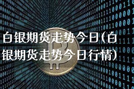 白银期货走势今日(白银期货走势今日行情)_https://www.hbxfywj.com_股票知识_第1张