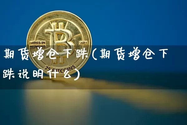 期货增仓下跌(期货增仓下跌说明什么)_https://www.hbxfywj.com_股票知识_第1张